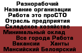 Разнорабочий › Название организации ­ Работа-это проСТО › Отрасль предприятия ­ Складское хозяйство › Минимальный оклад ­ 30 000 - Все города Работа » Вакансии   . Ханты-Мансийский,Белоярский г.